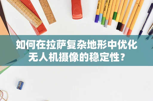 如何在拉萨复杂地形中优化无人机摄像的稳定性？