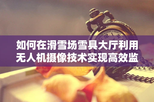 如何在滑雪场雪具大厅利用无人机摄像技术实现高效监控与安全保障？