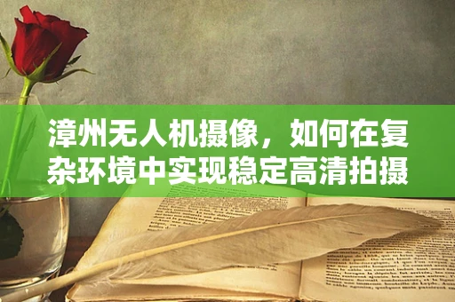 漳州无人机摄像，如何在复杂环境中实现稳定高清拍摄？