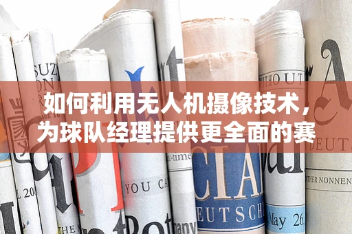 如何利用无人机摄像技术，为球队经理提供更全面的赛场视角？