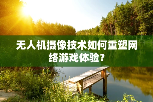 无人机摄像技术如何重塑网络游戏体验？