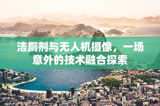 洁厕剂与无人机摄像，一场意外的技术融合探索