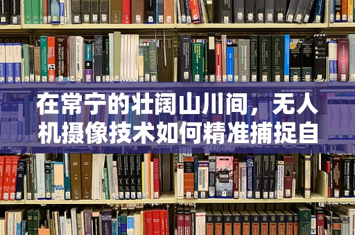 在常宁的壮阔山川间，无人机摄像技术如何精准捕捉自然之美？