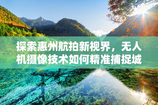 探索惠州航拍新视界，无人机摄像技术如何精准捕捉城市之美？