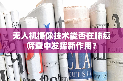 无人机摄像技术能否在肺癌筛查中发挥新作用？