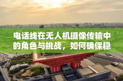 电话线在无人机摄像传输中的角色与挑战，如何确保稳定与安全的图像传输？