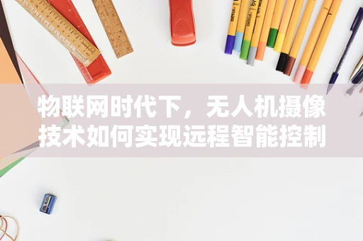 物联网时代下，无人机摄像技术如何实现远程智能控制？