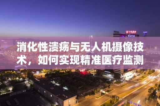 消化性溃疡与无人机摄像技术，如何实现精准医疗监测的空中视角？