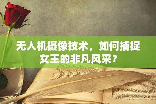无人机摄像技术，如何捕捉女王的非凡风采？
