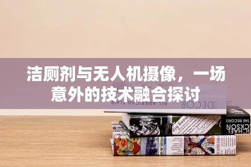 洁厕剂与无人机摄像，一场意外的技术融合探讨