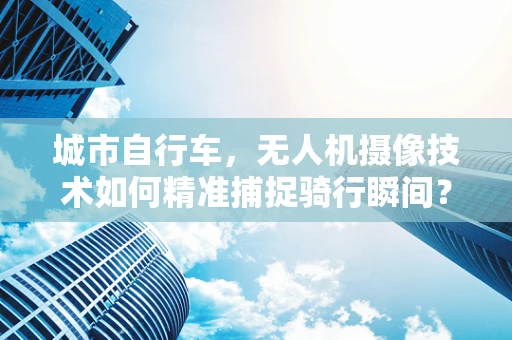 城市自行车，无人机摄像技术如何精准捕捉骑行瞬间？
