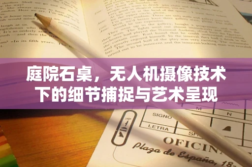 庭院石桌，无人机摄像技术下的细节捕捉与艺术呈现
