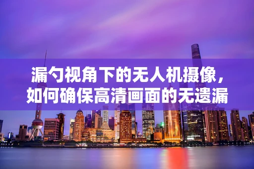 漏勺视角下的无人机摄像，如何确保高清画面的无遗漏捕捉？