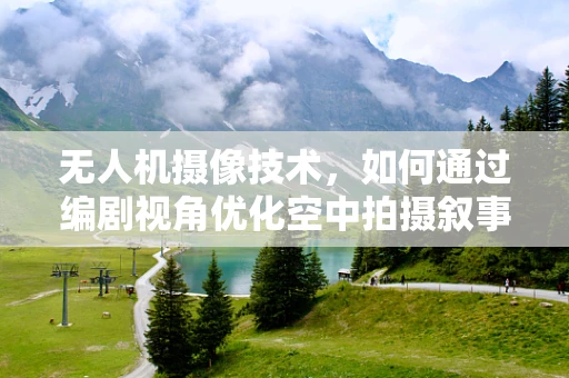 无人机摄像技术，如何通过编剧视角优化空中拍摄叙事？