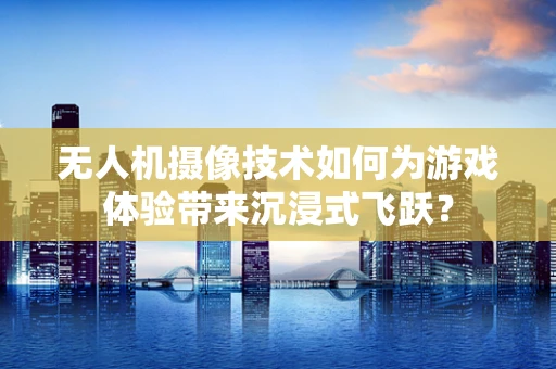 无人机摄像技术如何为游戏体验带来沉浸式飞跃？