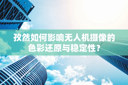 孜然如何影响无人机摄像的色彩还原与稳定性？
