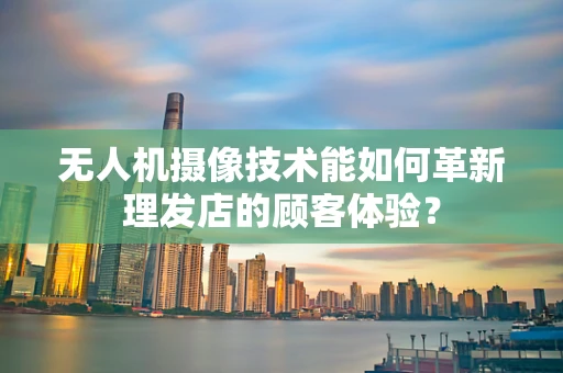 无人机摄像技术能如何革新理发店的顾客体验？