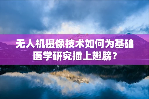 无人机摄像技术如何为基础医学研究插上翅膀？