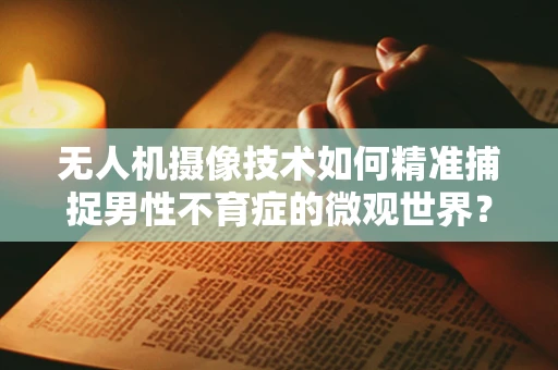无人机摄像技术如何精准捕捉男性不育症的微观世界？
