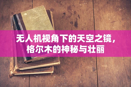 无人机视角下的天空之镜，格尔木的神秘与壮丽