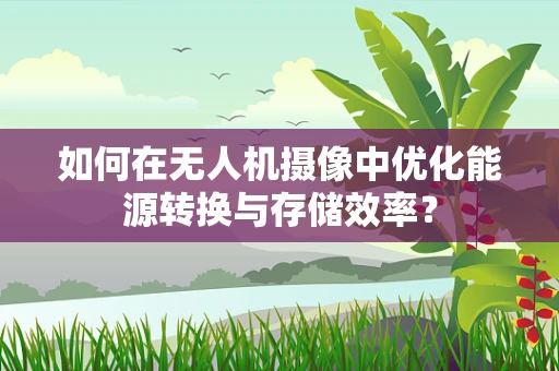 如何在无人机摄像中优化能源转换与存储效率？