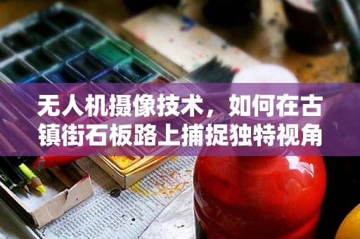 无人机摄像技术，如何在古镇街石板路上捕捉独特视角？