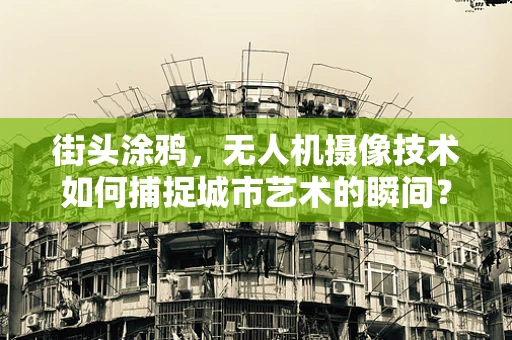 街头涂鸦，无人机摄像技术如何捕捉城市艺术的瞬间？