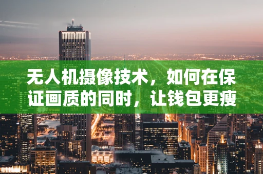 无人机摄像技术，如何在保证画质的同时，让钱包更瘦?