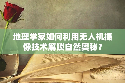 地理学家如何利用无人机摄像技术解锁自然奥秘？