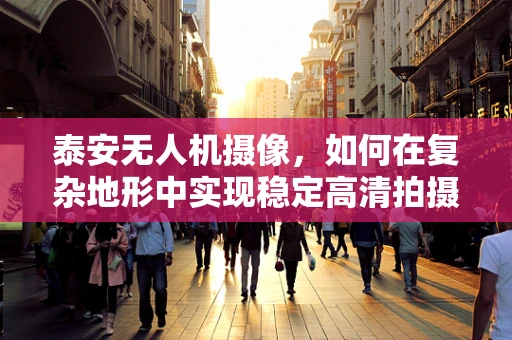 泰安无人机摄像，如何在复杂地形中实现稳定高清拍摄？