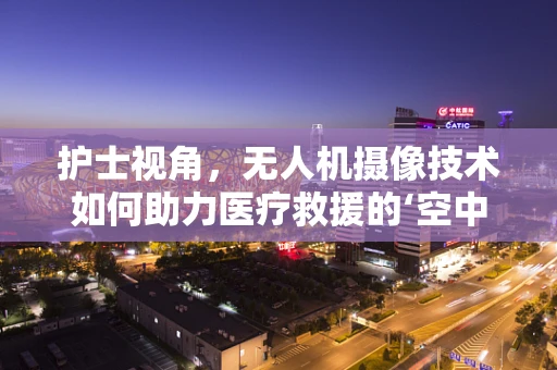 护士视角，无人机摄像技术如何助力医疗救援的‘空中之眼’？