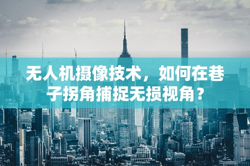 无人机摄像技术，如何在巷子拐角捕捉无损视角？
