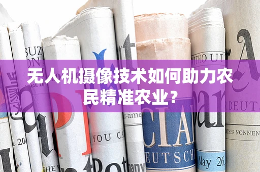 无人机摄像技术如何助力农民精准农业？