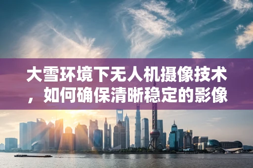 大雪环境下无人机摄像技术，如何确保清晰稳定的影像？