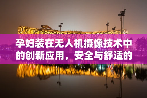 孕妇装在无人机摄像技术中的创新应用，安全与舒适的双重考量