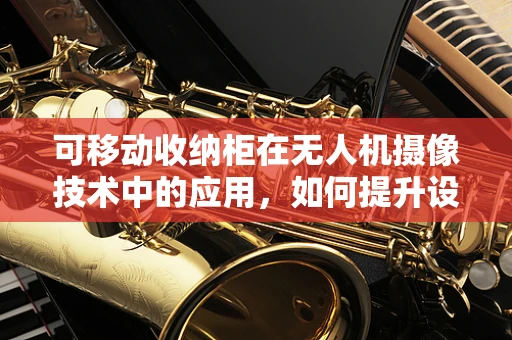 可移动收纳柜在无人机摄像技术中的应用，如何提升设备存储与运输效率？