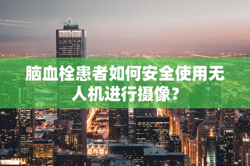 脑血栓患者如何安全使用无人机进行摄像？