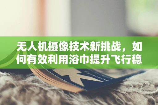 无人机摄像技术新挑战，如何有效利用浴巾提升飞行稳定性？