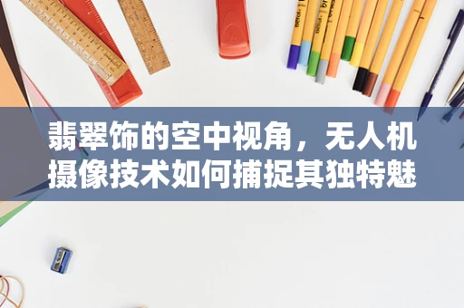 翡翠饰的空中视角，无人机摄像技术如何捕捉其独特魅力？