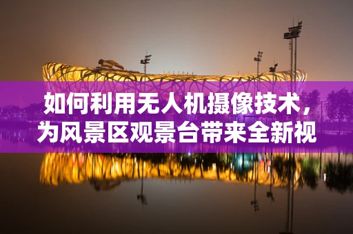 如何利用无人机摄像技术，为风景区观景台带来全新视角？