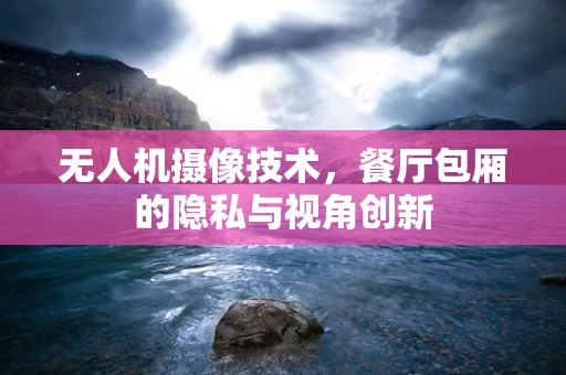 无人机摄像技术，餐厅包厢的隐私与视角创新