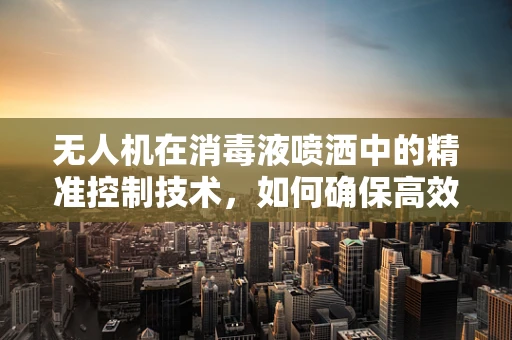 无人机在消毒液喷洒中的精准控制技术，如何确保高效且安全？