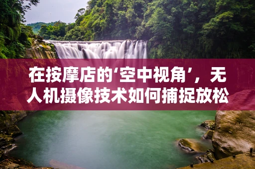 在按摩店的‘空中视角’，无人机摄像技术如何捕捉放松时刻的独特魅力？