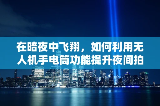 在暗夜中飞翔，如何利用无人机手电筒功能提升夜间拍摄效果？