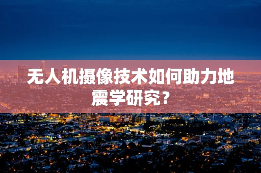 无人机摄像技术如何助力地震学研究？