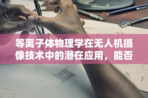 等离子体物理学在无人机摄像技术中的潜在应用，能否开启全新成像时代？