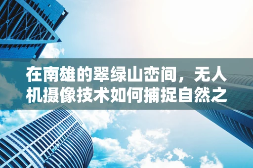 在南雄的翠绿山峦间，无人机摄像技术如何捕捉自然之韵？