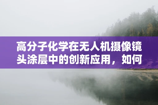 高分子化学在无人机摄像镜头涂层中的创新应用，如何提升光学性能？