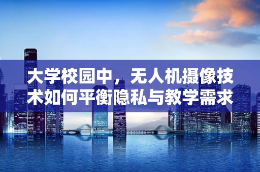 大学校园中，无人机摄像技术如何平衡隐私与教学需求？