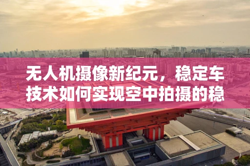 无人机摄像新纪元，稳定车技术如何实现空中拍摄的稳如泰山？